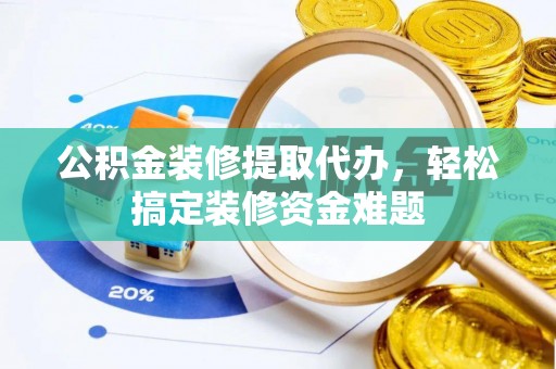 秀林公积金装修提取代办，轻松搞定装修资金难题