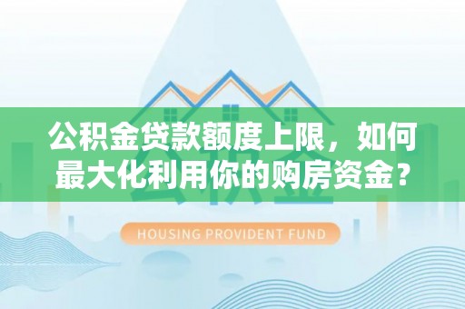 秀林公积金贷款额度上限，如何最大化利用你的购房资金？