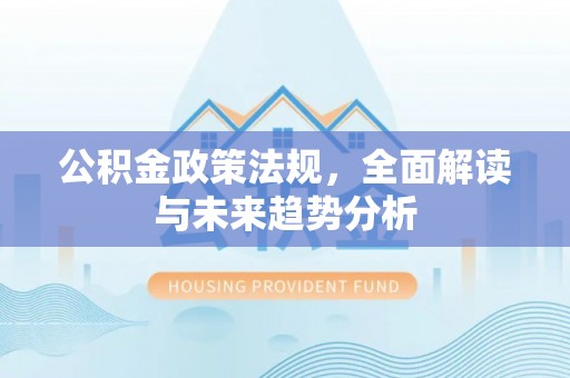 秀林公积金政策法规，全面解读与未来趋势分析