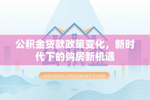 秀林公积金贷款政策变化，新时代下的购房新机遇