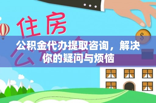 秀林公积金代办提取咨询，解决你的疑问与烦恼