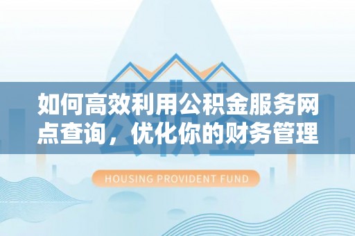 秀林如何高效利用公积金服务网点查询，优化你的财务管理