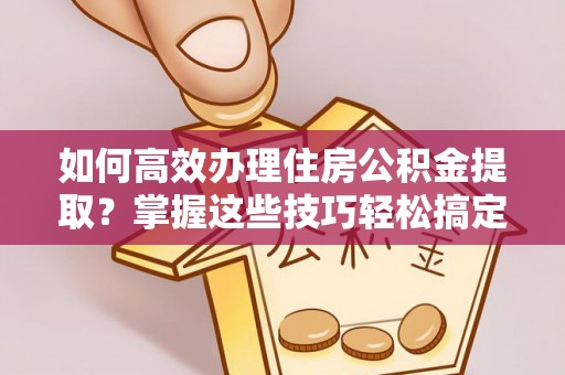 秀林如何高效办理住房公积金提取？掌握这些技巧轻松搞定