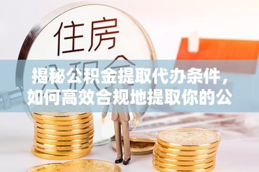 秀林揭秘公积金提取代办条件，如何高效合规地提取你的公积金