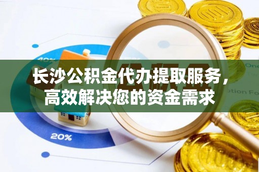 秀林长沙公积金代办提取服务，高效解决您的资金需求