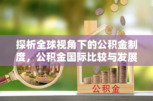 秀林探析全球视角下的公积金制度，公积金国际比较与发展趋势