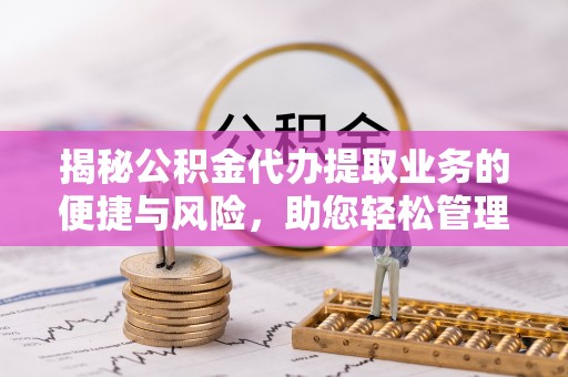 秀林揭秘公积金代办提取业务的便捷与风险，助您轻松管理财务