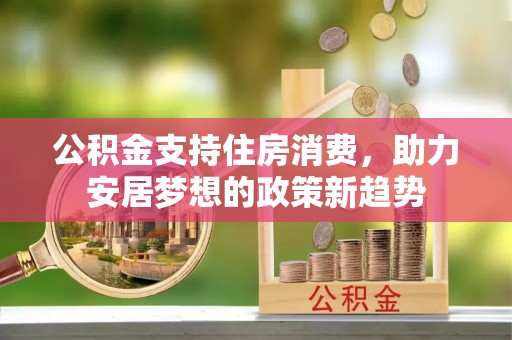 秀林公积金支持住房消费，助力安居梦想的政策新趋势
