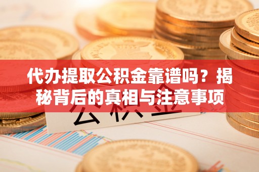 秀林代办提取公积金靠谱吗？揭秘背后的真相与注意事项