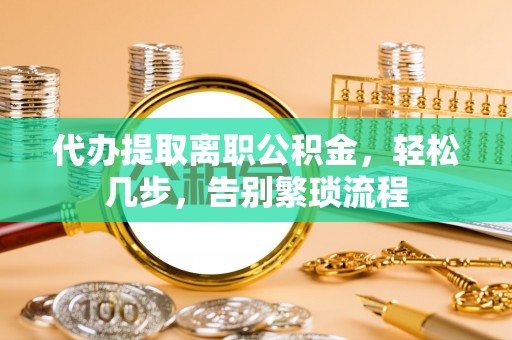 秀林代办提取离职公积金，轻松几步，告别繁琐流程