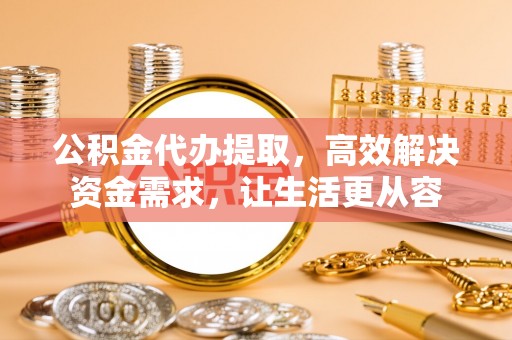 秀林公积金代办提取，高效解决资金需求，让生活更从容