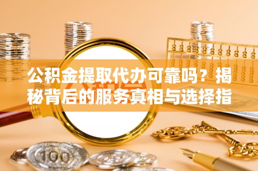 秀林公积金提取代办可靠吗？揭秘背后的服务真相与选择指南