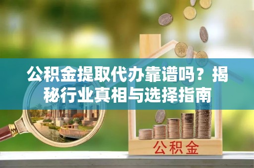 秀林公积金提取代办靠谱吗？揭秘行业真相与选择指南