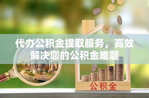 秀林代办公积金提取服务，高效解决您的公积金难题