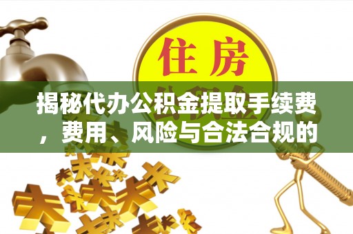 秀林揭秘代办公积金提取手续费，费用、风险与合法合规的全解析