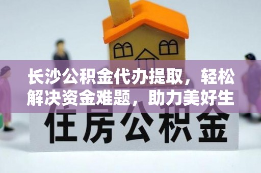 秀林长沙公积金代办提取，轻松解决资金难题，助力美好生活
