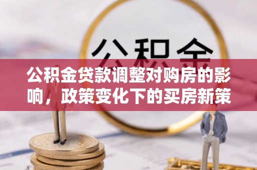 秀林公积金贷款调整对购房的影响，政策变化下的买房新策略