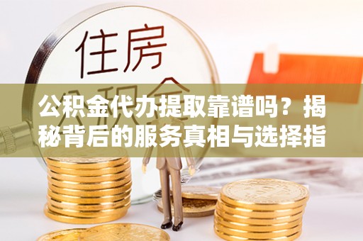 秀林公积金代办提取靠谱吗？揭秘背后的服务真相与选择指南
