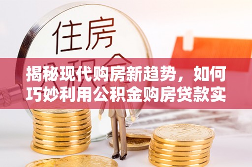 秀林揭秘现代购房新趋势，如何巧妙利用公积金购房贷款实现梦想家园