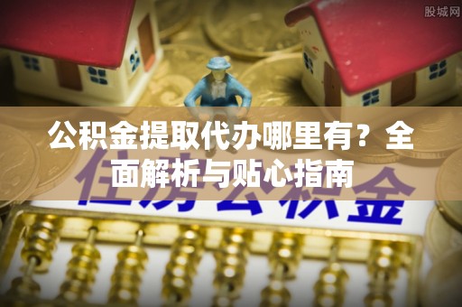 秀林公积金提取代办哪里有？全面解析与贴心指南