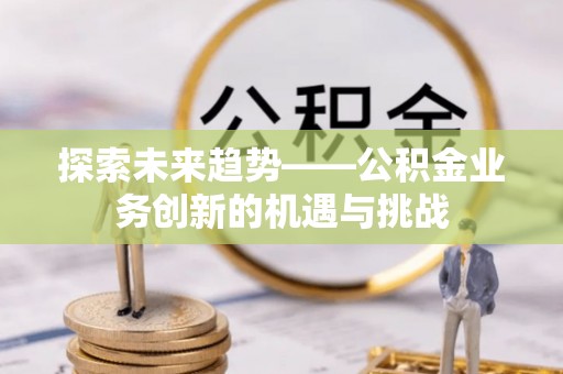 秀林探索未来趋势——公积金业务创新的机遇与挑战