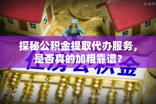 秀林探秘公积金提取代办服务，是否真的加粗靠谱？