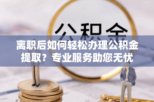秀林离职后如何轻松办理公积金提取？专业服务助您无忧
