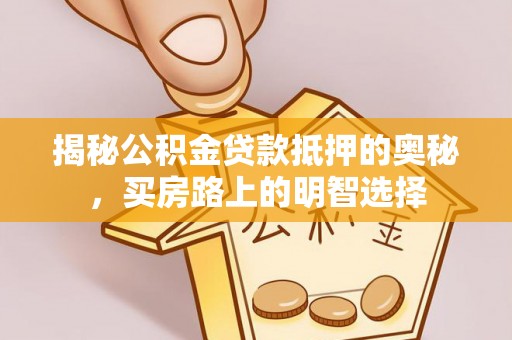 秀林揭秘公积金贷款抵押的奥秘，买房路上的明智选择
