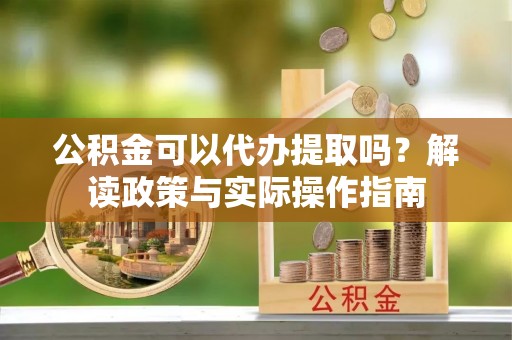 秀林公积金可以代办提取吗？解读政策与实际操作指南