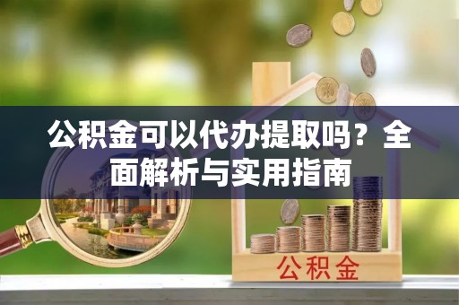 秀林公积金可以代办提取吗？全面解析与实用指南