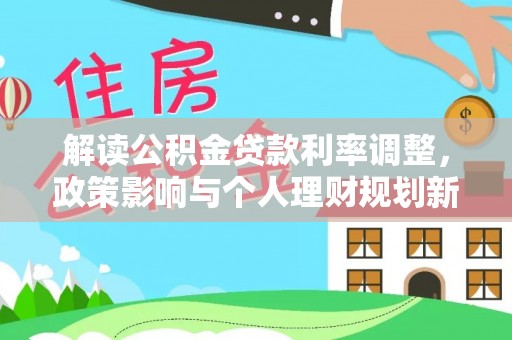 秀林解读公积金贷款利率调整，政策影响与个人理财规划新思路