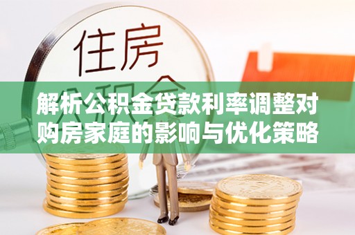 秀林解析公积金贷款利率调整对购房家庭的影响与优化策略
