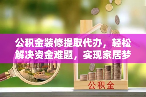秀林公积金装修提取代办，轻松解决资金难题，实现家居梦想