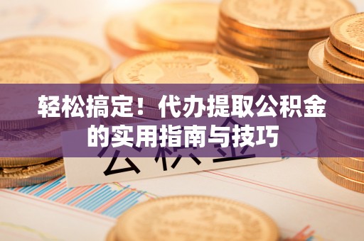 秀林轻松搞定！代办提取公积金的实用指南与技巧