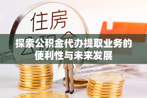 秀林探索公积金代办提取业务的便利性与未来发展