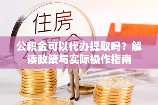 秀林公积金可以代办提取吗？解读政策与实际操作指南