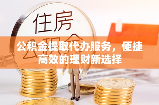 秀林公积金提取代办服务，便捷高效的理财新选择
