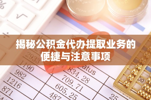 秀林揭秘公积金代办提取业务的便捷与注意事项