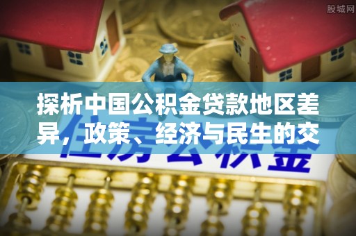 秀林探析中国公积金贷款地区差异，政策、经济与民生的交织影响