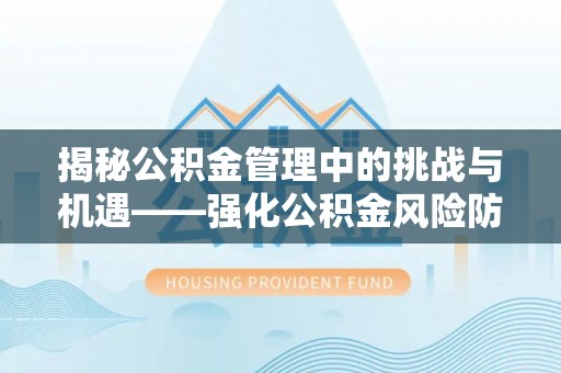 秀林揭秘公积金管理中的挑战与机遇——强化公积金风险防控的多维策略