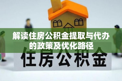 秀林解读住房公积金提取与代办的政策及优化路径
