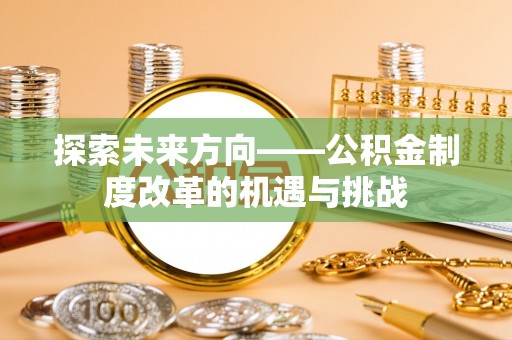 秀林探索未来方向——公积金制度改革的机遇与挑战