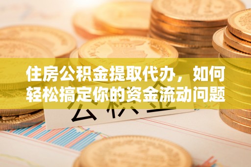 秀林住房公积金提取代办，如何轻松搞定你的资金流动问题
