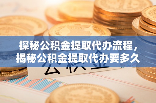秀林探秘公积金提取代办流程，揭秘公积金提取代办要多久的真相