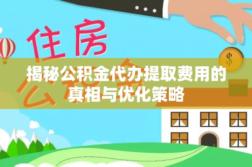 秀林揭秘公积金代办提取费用的真相与优化策略