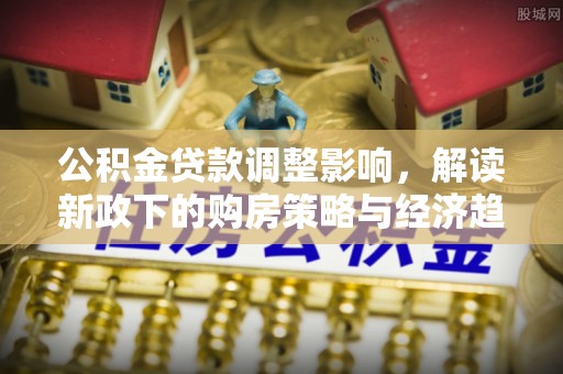 秀林公积金贷款调整影响，解读新政下的购房策略与经济趋势