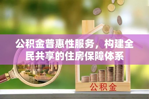 秀林公积金普惠性服务，构建全民共享的住房保障体系