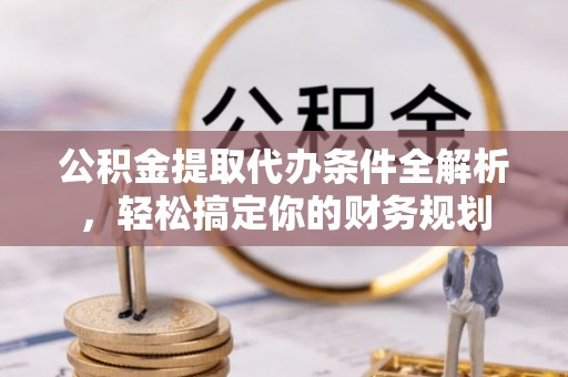 秀林公积金提取代办条件全解析，轻松搞定你的财务规划