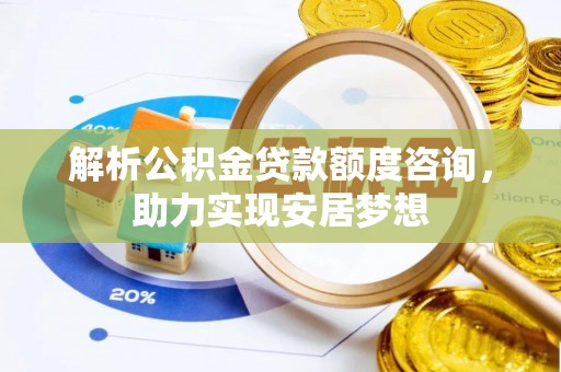 秀林解析公积金贷款额度咨询，助力实现安居梦想