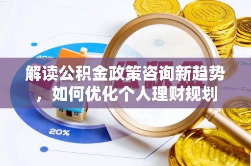 秀林解读公积金政策咨询新趋势，如何优化个人理财规划